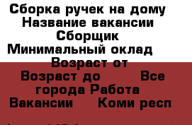 Сборка ручек на дому › Название вакансии ­ Сборщик › Минимальный оклад ­ 30 000 › Возраст от ­ 18 › Возраст до ­ 70 - Все города Работа » Вакансии   . Коми респ.